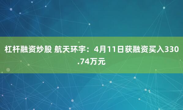 杠杆融资炒股 航天环宇：4月11日获融资买入330.74万元