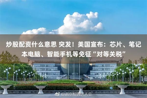 炒股配资什么意思 突发！美国宣布：芯片、笔记本电脑、智能手机等免征“对等关税”