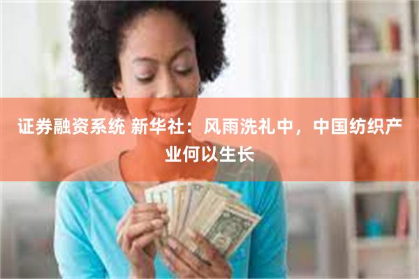 证券融资系统 新华社：风雨洗礼中，中国纺织产业何以生长