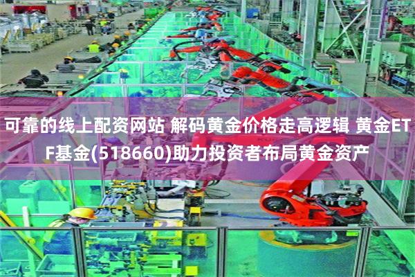 可靠的线上配资网站 解码黄金价格走高逻辑 黄金ETF基金(518660)助力投资者布局黄金资产