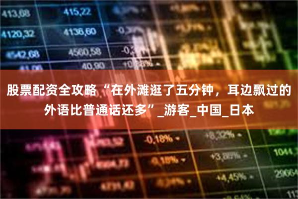 股票配资全攻略 “在外滩逛了五分钟，耳边飘过的外语比普通话还多”_游客_中国_日本