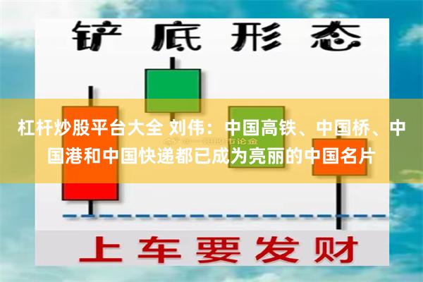 杠杆炒股平台大全 刘伟：中国高铁、中国桥、中国港和中国快递都已成为亮丽的中国名片