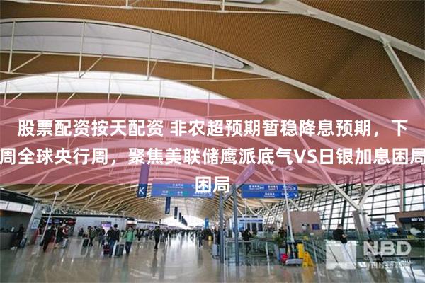 股票配资按天配资 非农超预期暂稳降息预期，下周全球央行周，聚焦美联储鹰派底气VS日银加息困局