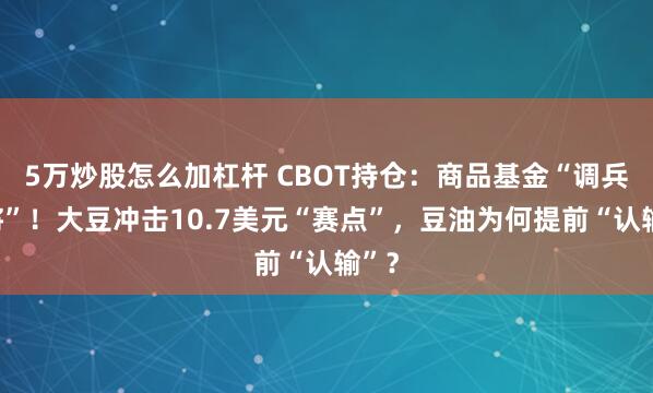 5万炒股怎么加杠杆 CBOT持仓：商品基金“调兵遣将”！大豆冲击10.7美元“赛点”，豆油为何提前“认输”？