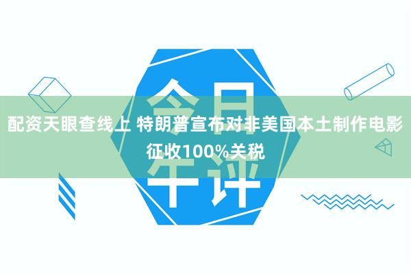 配资天眼查线上 特朗普宣布对非美国本土制作电影征收100%关税