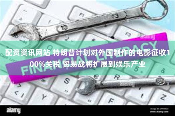 配资资讯网站 特朗普计划对外国制作的电影征收100%关税 贸易战将扩展到娱乐产业