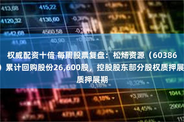 权威配资十倍 每周股票复盘：松炀资源（603863）累计回购股份26,600股，控股股东部分股权质押展期