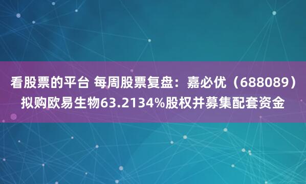 看股票的平台 每周股票复盘：嘉必优（688089）拟购欧易生物63.2134%股权并募集配套资金