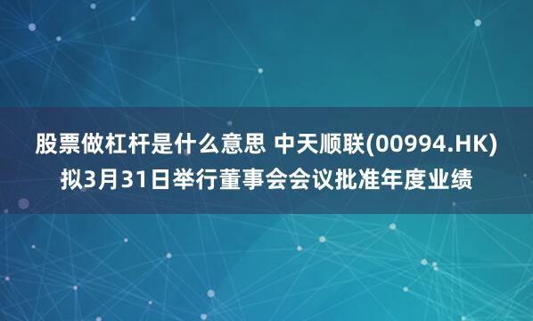 股票做杠杆是什么意思 中天顺联(00994.HK)拟3月31日举行董事会会议批准年度业绩