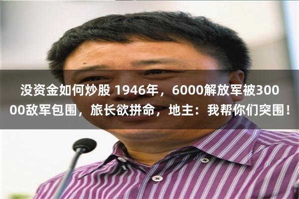 没资金如何炒股 1946年，6000解放军被30000敌军包围，旅长欲拼命，地主：我帮你们突围！