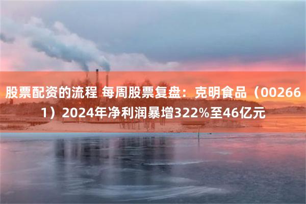 股票配资的流程 每周股票复盘：克明食品（002661）2024年净利润暴增322%至46亿元