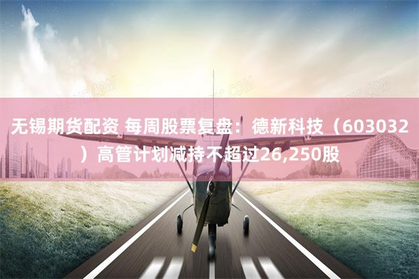 无锡期货配资 每周股票复盘：德新科技（603032）高管计划减持不超过26,250股