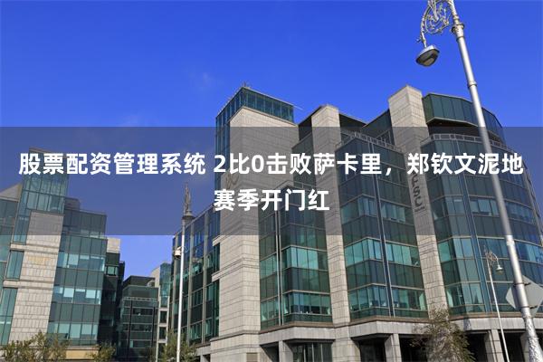 股票配资管理系统 2比0击败萨卡里，郑钦文泥地赛季开门红