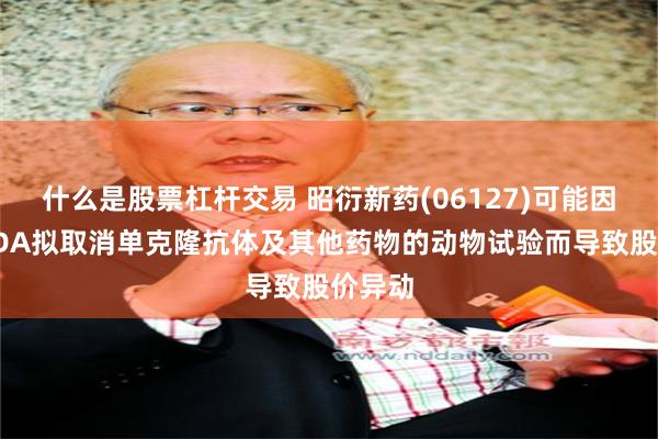 什么是股票杠杆交易 昭衍新药(06127)可能因美国FDA拟取消单克隆抗体及其他药物的动物试验而导致股价异动