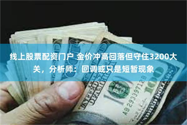 线上股票配资门户 金价冲高回落但守住3200大关，分析师：回调或只是短暂现象
