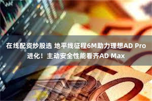 在线配资炒股选 地平线征程6M助力理想AD Pro进化！主动安全性能看齐AD Max
