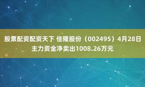 股票配资配资天下 佳隆股份（002495）4月28日主力资金净卖出1008.26万元