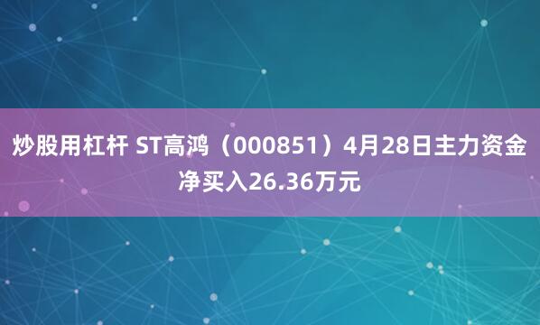 炒股用杠杆 ST高鸿（000851）4月28日主力资金净买入26.36万元