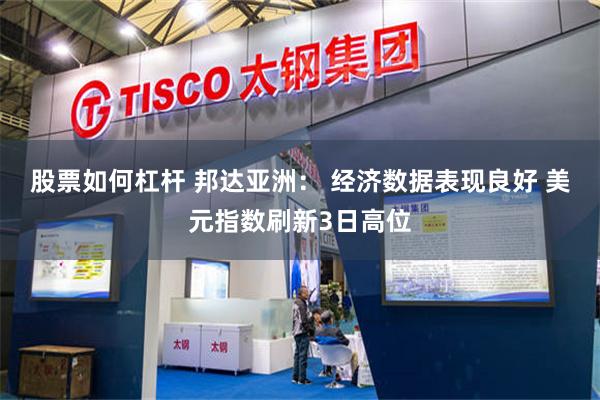 股票如何杠杆 邦达亚洲： 经济数据表现良好 美元指数刷新3日高位