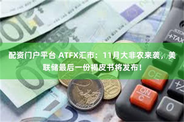 配资门户平台 ATFX汇市：11月大非农来袭，美联储最后一份褐皮书将发布！