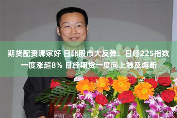 期货配资哪家好 日韩股市大反弹：日经225指数一度涨超8% 日经期货一度向上触及熔断