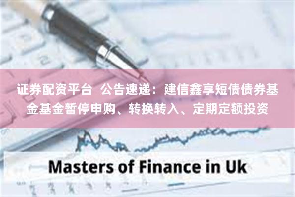 证券配资平台  公告速递：建信鑫享短债债券基金基金暂停申购、转换转入、定期定额投资