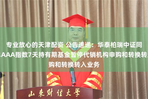 专业放心的天津配资 公告速递：华泰柏瑞中证同业存单AAA指数7天持有期基金暂停代销机构申购和转换转入业务