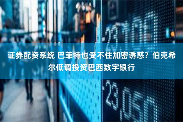 证券配资系统 巴菲特也受不住加密诱惑？伯克希尔低调投资巴西数字银行