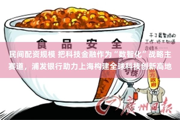 民间配资规模 把科技金融作为“数智化”战略主赛道，浦发银行助力上海构建全球科技创新高地
