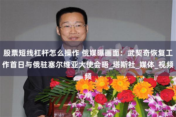 股票短线杠杆怎么操作 俄媒曝画面：武契奇恢复工作首日与俄驻塞尔维亚大使会晤_塔斯社_媒体_视频