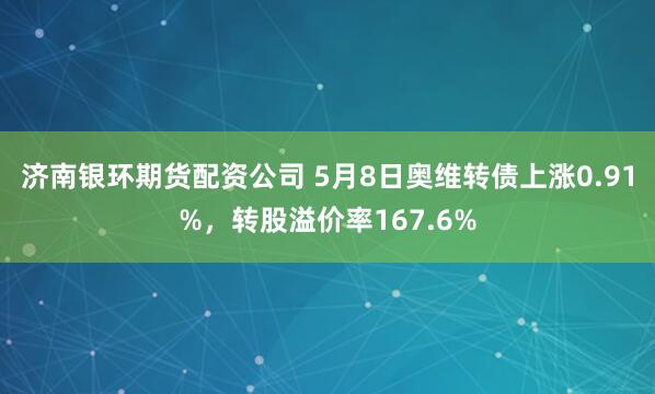 济南银环期货配资公司 5月8日奥维转债上涨0.91%，转股溢价率167.6%