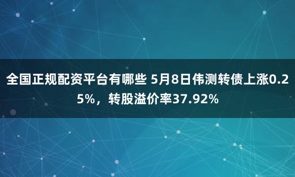 全国正规配资平台有哪些 5月8日伟测转债上涨0.25%，转股溢价率37.92%