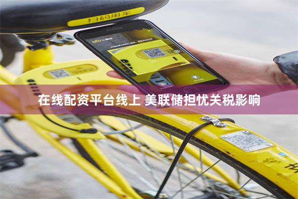 在线配资平台线上 美联储担忧关税影响