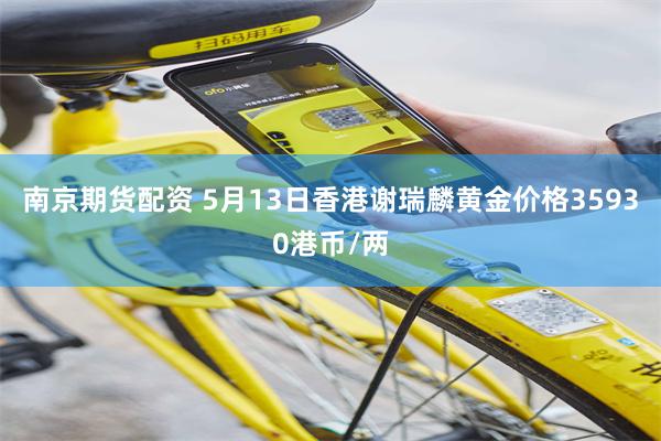 南京期货配资 5月13日香港谢瑞麟黄金价格35930港币/两