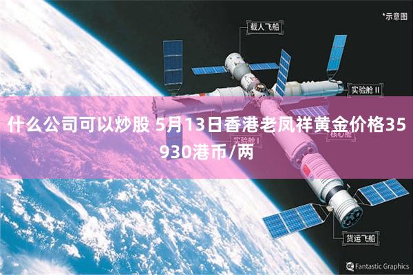 什么公司可以炒股 5月13日香港老凤祥黄金价格35930港币/两