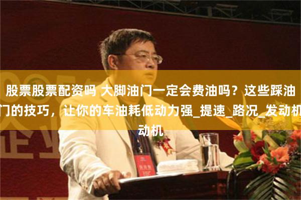 股票股票配资吗 大脚油门一定会费油吗？这些踩油门的技巧，让你的车油耗低动力强_提速_路况_发动机