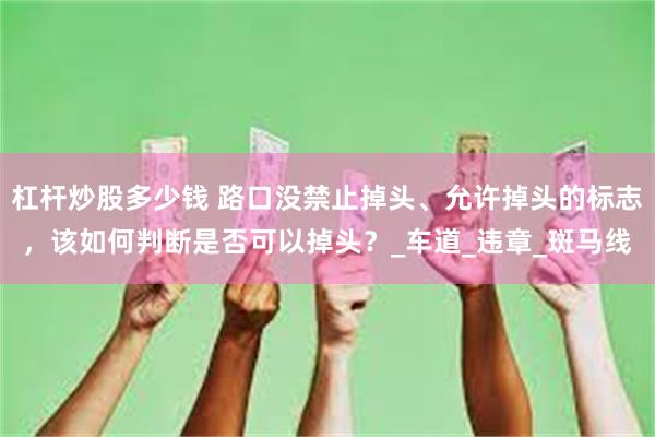 杠杆炒股多少钱 路口没禁止掉头、允许掉头的标志，该如何判断是否可以掉头？_车道_违章_斑马线