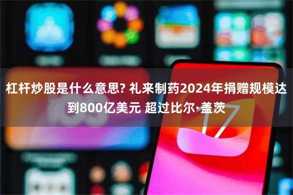 杠杆炒股是什么意思? 礼来制药2024年捐赠规模达到800亿美元 超过比尔·盖茨