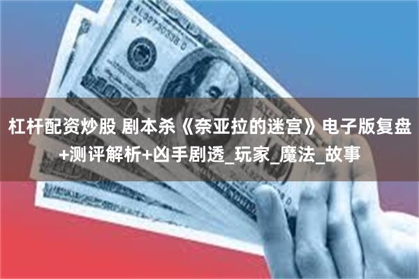 杠杆配资炒股 剧本杀《奈亚拉的迷宫》电子版复盘+测评解析+凶手剧透_玩家_魔法_故事