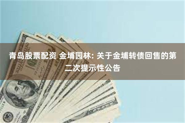 青岛股票配资 金埔园林: 关于金埔转债回售的第二次提示性公告