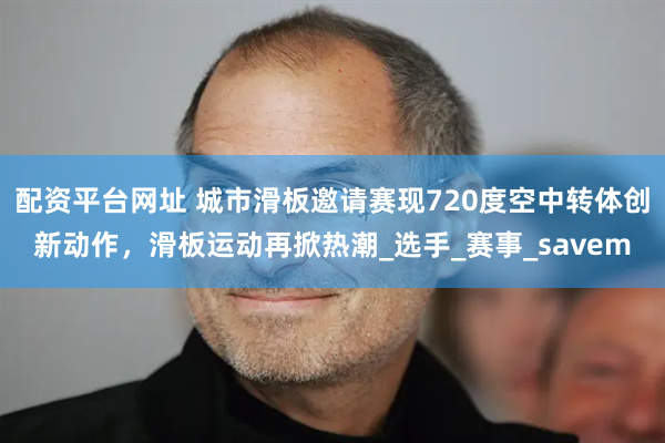配资平台网址 城市滑板邀请赛现720度空中转体创新动作，滑板运动再掀热潮_选手_赛事_savem
