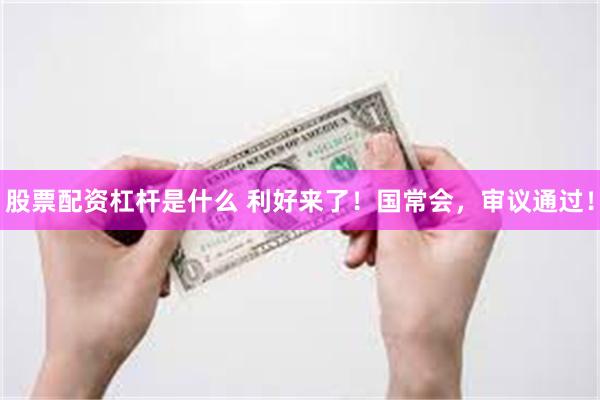 股票配资杠杆是什么 利好来了！国常会，审议通过！