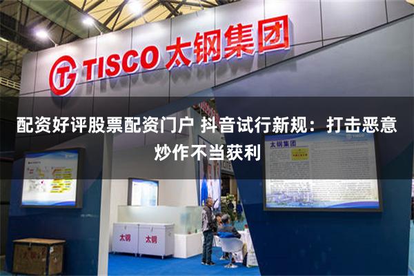配资好评股票配资门户 抖音试行新规：打击恶意炒作不当获利