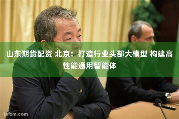 山东期货配资 北京：打造行业头部大模型 构建高性能通用智能体