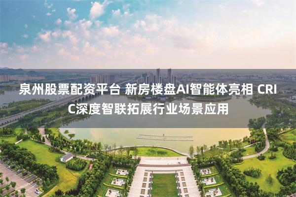 泉州股票配资平台 新房楼盘AI智能体亮相 CRIC深度智联拓展行业场景应用