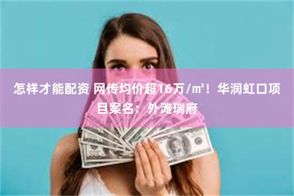 怎样才能配资 网传均价超16万/㎡！华润虹口项目案名：外滩瑞府