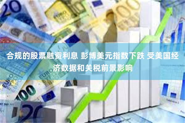 合规的股票融资利息 彭博美元指数下跌 受美国经济数据和关税前景影响