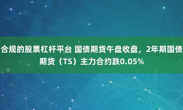 合规的股票杠杆平台 国债期货午盘收盘，2年期国债期货（TS）主力合约跌0.05%
