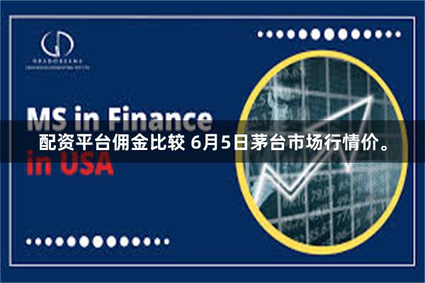 配资平台佣金比较 6月5日茅台市场行情价。