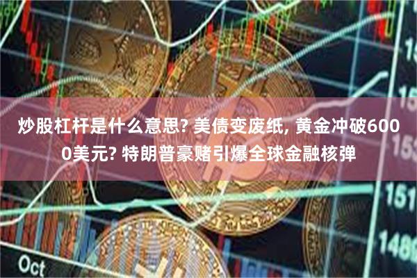 炒股杠杆是什么意思? 美债变废纸, 黄金冲破6000美元? 特朗普豪赌引爆全球金融核弹